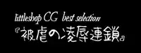 littleshop CG集 best selection『被虐の凌辱連鎖』, 日本語